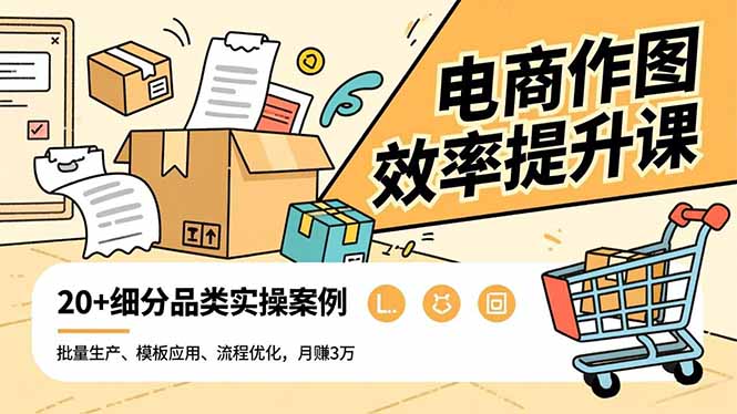电商作图效率提升课，批量生产、模板应用、流程优化，20+细分品类实操案例，月赚3万-52项目站