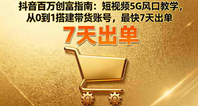 抖音百万创富指南：短视频5G风口教学，从0到1搭建带货账号，最快7天出单-52项目站