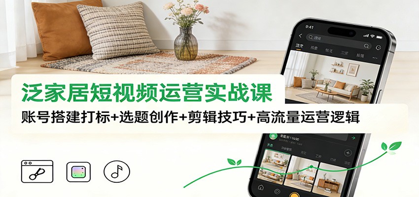 泛家居短视频运营实战课：账号搭建打标+选题创作+剪辑技巧+高流量运营逻辑-52项目站