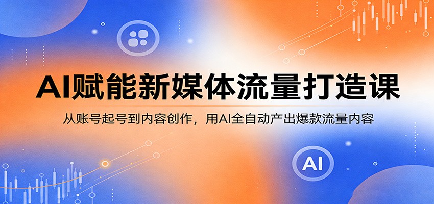 AI赋能新媒体流量打造课:从账号起号到内容创作,用AI全自动产出爆款流量内容-52项目站