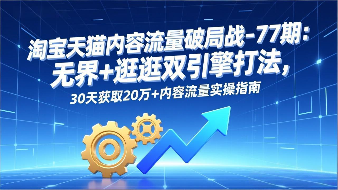 淘宝天猫内容流量破局战-77期：无界+逛逛双引擎打法，30天获取20万+内容流量实操指南-52项目站