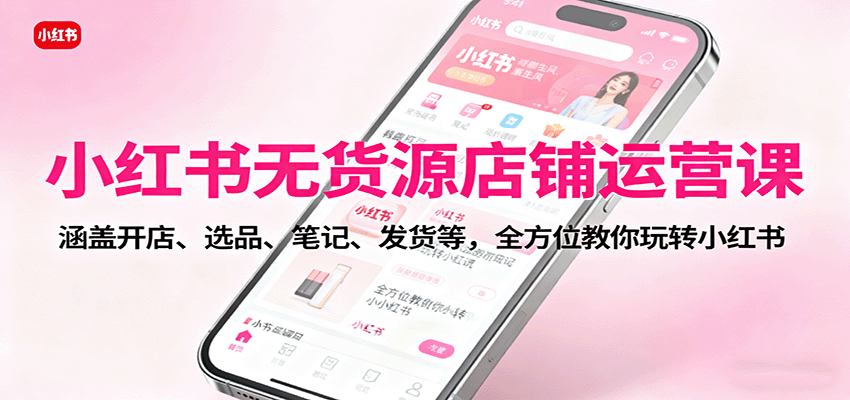 小红书无货源店铺运营课：涵盖开店、选品、笔记、发货等，全方位教你玩转小红书-52项目站