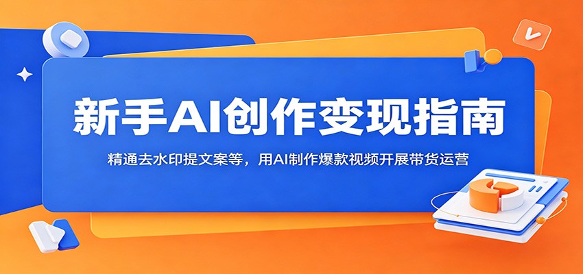 新手AI创作变现指南：精通去水印提文案等，用AI制作爆款视频开展带货运营-52项目站