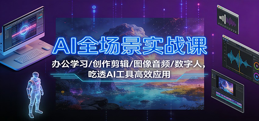 AI全场景实战课：办公学习/创作剪辑/图像音频/数字人，吃透AI工具高效应用-52项目站