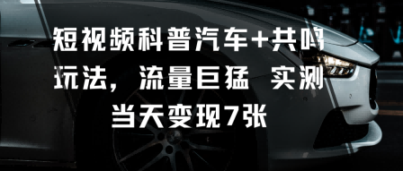 短视频科普汽车+共鸣玩法，流量巨猛实测当天变现7张-52项目站