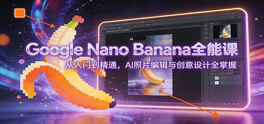 Google Nano Banana全能课：从入门到精通，AI照片编辑与创意设计全掌握-52项目站