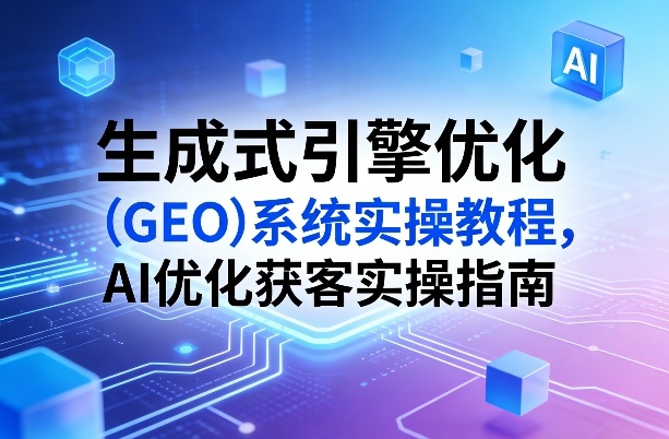 生成式引擎优化(GEO)系统实操教程，AI优化获客实操指南-52项目站