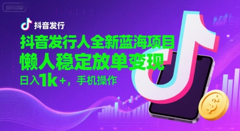 抖音发行人全新蓝海项目，懒人稳定放单变现,，日入1k+，手机操作【揭秘】-52项目站