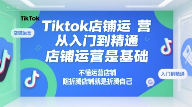 Tiktok店铺运营从入门到精通，店铺运营是基础，不懂运营店铺，瞎折腾店铺就是折腾自己-52项目站