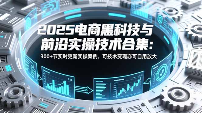 2025电商黑科技与前沿实操技术合集:300+节实时更新实操案例,可技术变现亦可自用放大-52项目站