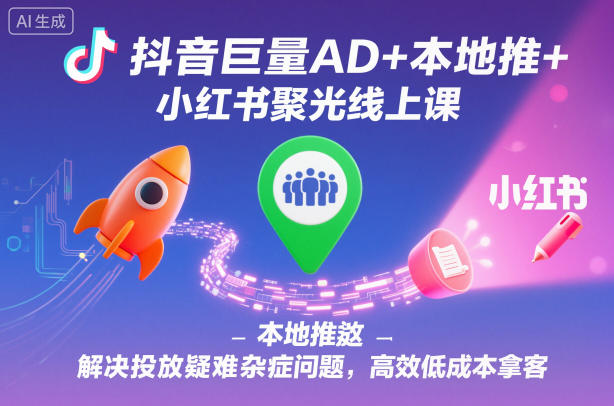 抖音巨量AD+本地推+小红书聚光线上课，解决投放疑难杂症问题，高效低成本拿客-52项目站