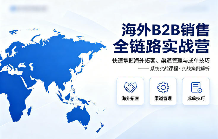 海外B2B销售全链路实战营，快速掌握海外拓客、渠道管理与成单技巧-52项目站