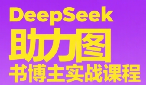 DeepSeek助力图书博主实战课,从0到1搭建账号、爆款选品逻辑、多维度内容制作技巧-52项目站