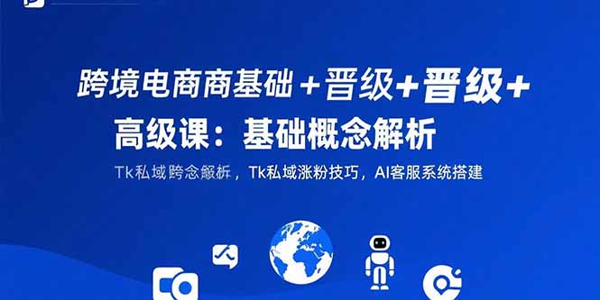跨境电商基础+晋级+高级课:基础概念解析,Tk私域涨粉技巧,AI客服系统搭建-52项目站
