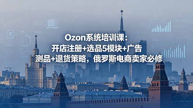 Ozon系统培训课:开店注册+选品5模块+广告测品+退货策略,俄罗斯电商卖家必修-52项目站
