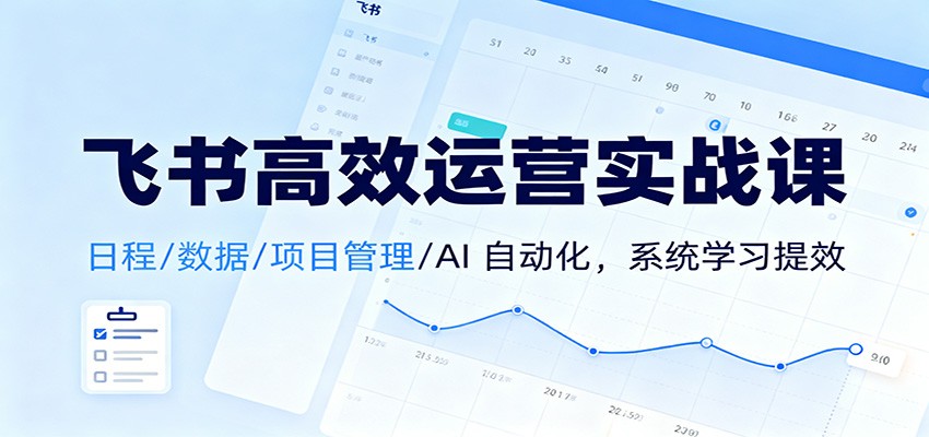 飞书高效运营实战课：日程/数据/项目管理/AI 自动化，系统学习提效-52项目站