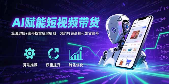 AI赋能短视频带货：算法逻辑+账号权重底层机制，0到1打造高转化带货账号-52项目站