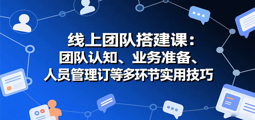 线上团队搭建课：团队认知、业务准备、人员管理、协议签订等多环节实用技巧-52项目站