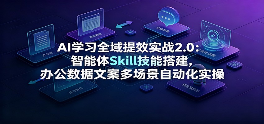 AI学习全域提效实战2.0：智能体Skill技能搭建，办公数据文案多场景自动化实操-52项目站