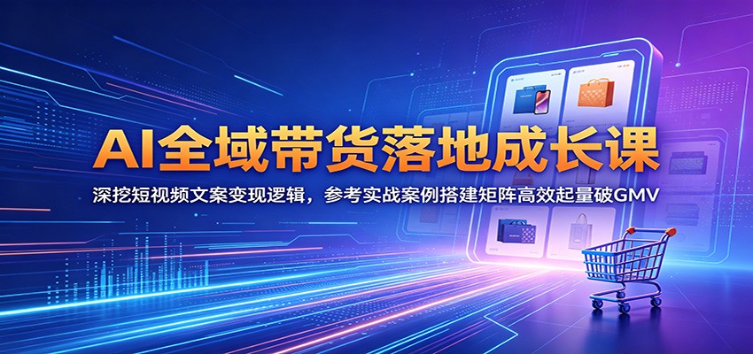 AI全域带货落地成长课:深挖短视频文案变现逻辑,参考实战案例搭建矩阵高效起量破GMV-52项目站