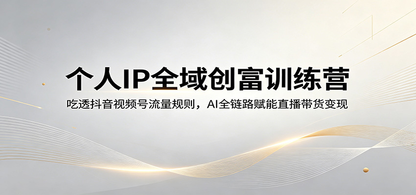 个人IP全域创富训练营：吃透抖音视频号流量规则，AI全链路赋能直播带货变现-52项目站