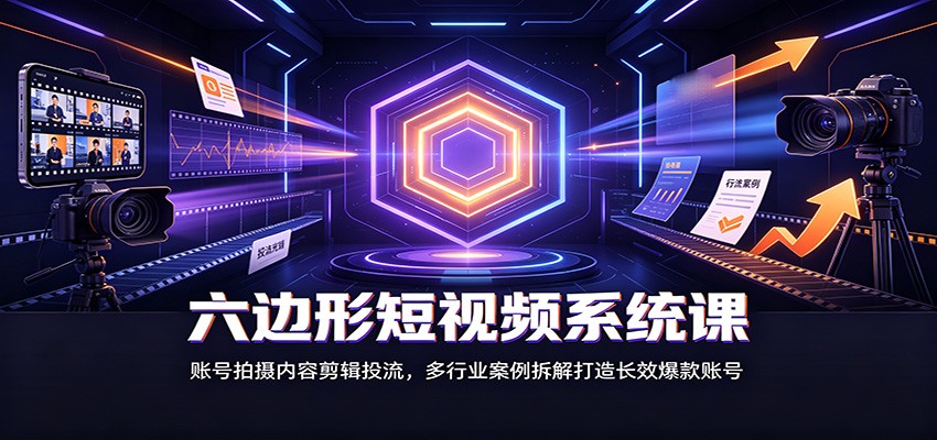 六边形短视频系统课：账号拍摄内容剪辑投流，多行业案例拆解打造长效爆款账号-52项目站
