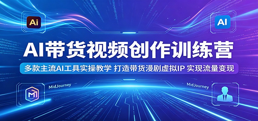 AI带货视频创作训练营:多款主流AI工具实操教学,打造带货漫剧虚拟IP,实现流量变现-52项目站