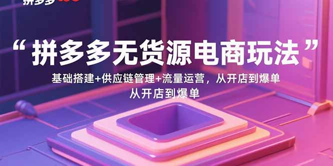 拼多多无货源电商玩法：基础搭建+供应链管理+流量运营，从开店到爆单-52项目站