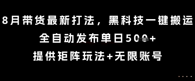 8月带货最新打法，黑科技一键搬运，全自动发布单日5张+，提供矩阵玩法+无限账号【揭秘】-52项目站