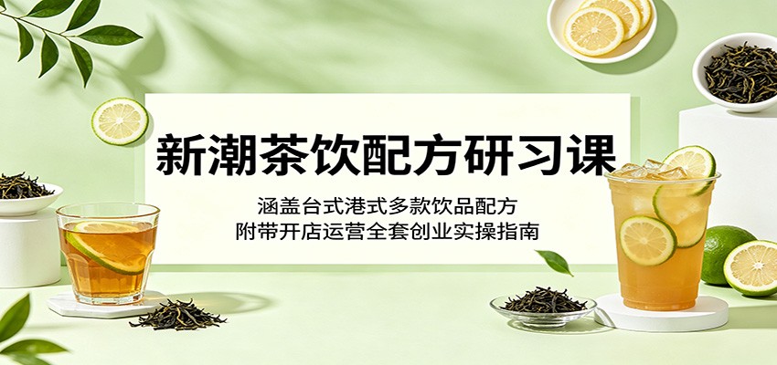 新潮茶饮配方研习课:涵盖台式港式多款饮品配方,附带开店运营全套创业实操指南-52项目站