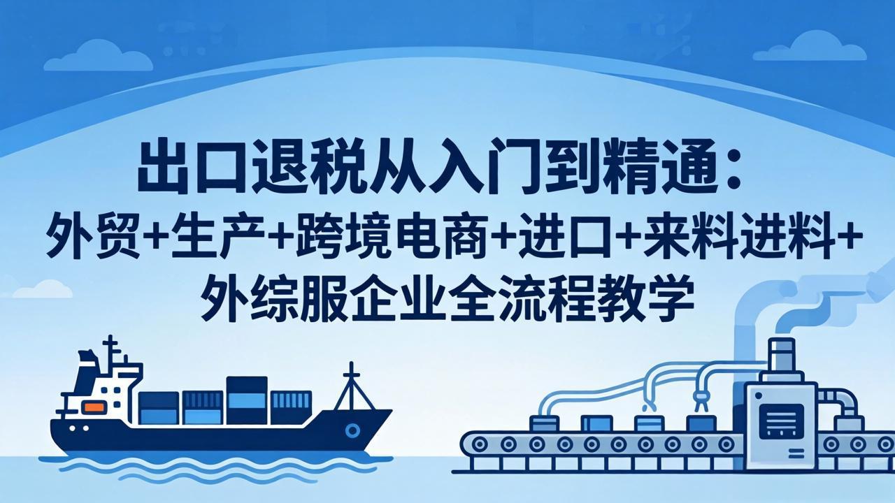 出口退税从入门到精通：外贸+生产+跨境电商+进口+来料进料+外综服企业全流程教学-52项目站