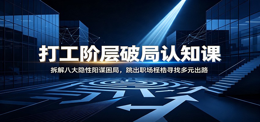 打工阶层破局认知：拆解八大隐性阳谋困局，跳出职场桎梏寻找多元出路-52项目站
