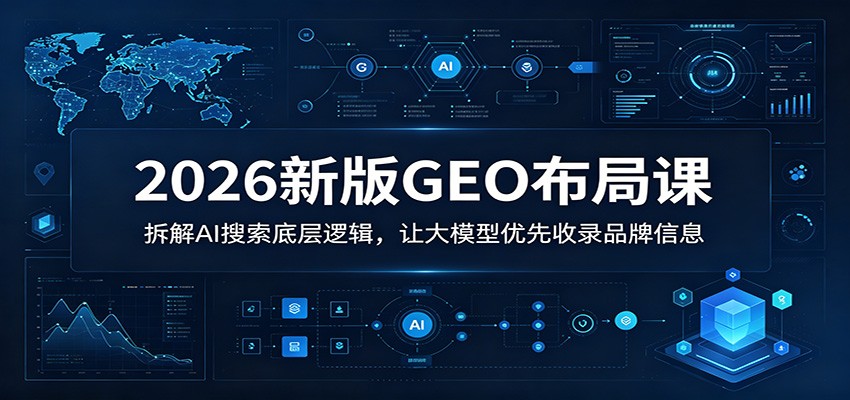 2026新版GEO布局课：拆解AI搜索底层逻辑，让大模型优先收录品牌信息-52项目站