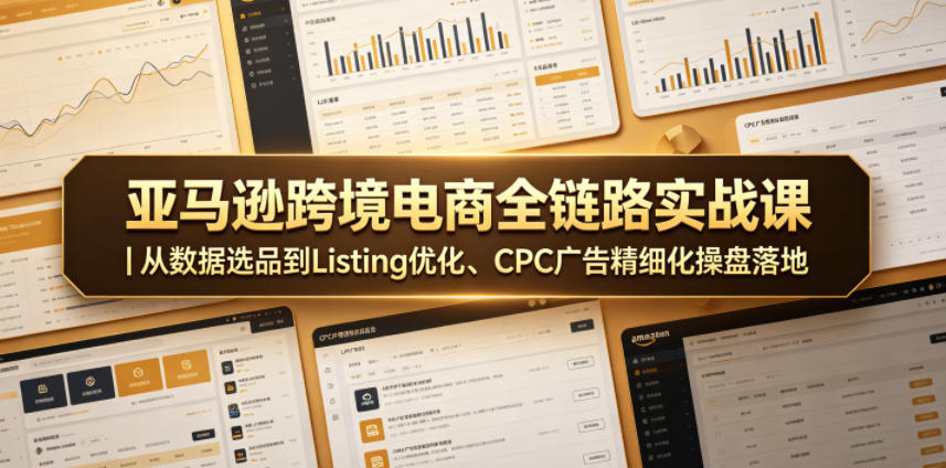 亚马逊跨境电商全链路实战课｜从数据选品到Listing优化、CPC广告精细化操盘落地-52项目站