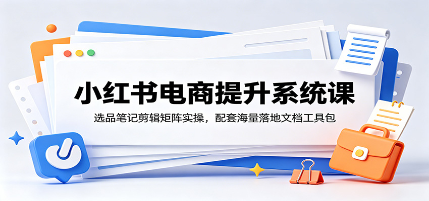 小红书电商提升系统课:选品笔记剪辑矩阵实操,配套海量落地文档工具包-52项目站