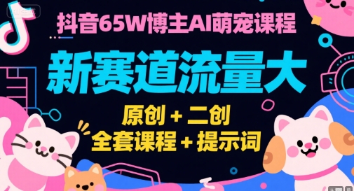 抖音65W博主AI萌宠课程，新赛道流量大，原创+二创，全套课程+提示词-52项目站