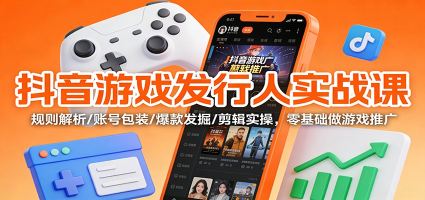 抖音游戏发行人实战课:规则解析/账号包装/爆款发掘 /剪辑实操,零基础做游戏推广-52项目站
