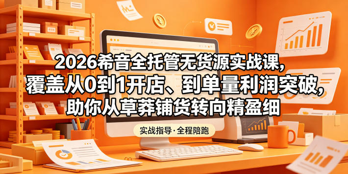 2026希音全托管无货源实战课,覆盖从0到1开店、到单量利润突破,助你从草莽铺货转向精细化盈利-52项目站