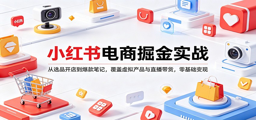 小红书电商掘金实战：从选品开店到爆款笔记，覆盖虚拟产品与直播带货，零基础变现-52项目站