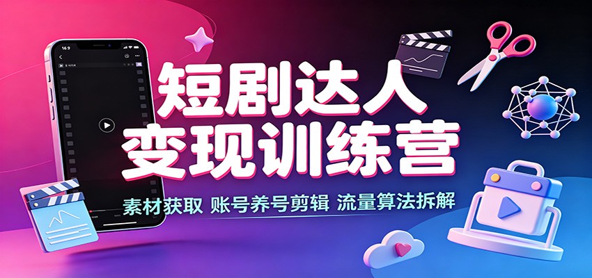 短剧达人变现训练营：素材获取，账号养号剪辑，流量算法拆解-52项目站