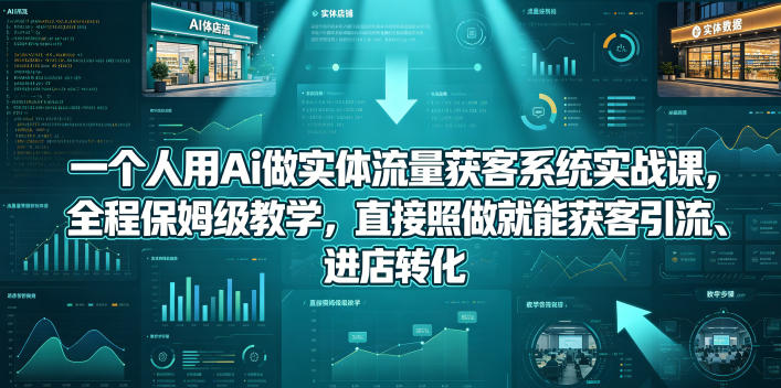 一个人用Ai做实体流量获客系统实战课，全程保姆级教学，直接照做就能获客引流、进店转化-52项目站