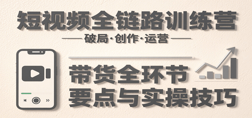 短视频全链路训练营：含破局、创作、运营、带货等多方面，详解各环节要点与实操技巧-52项目站