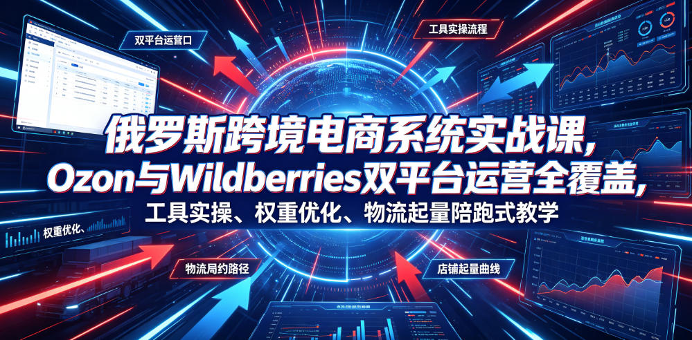 俄罗斯跨境电商系统实战课,Ozon与Wildberries双平台运营全覆盖,工具实操、权重优化、物流履约、店铺起量陪跑式教学-52项目站
