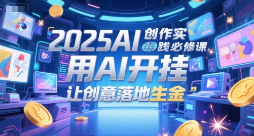 2025AI创作实践必修课,用AI开挂,让创意落地生金-52项目站