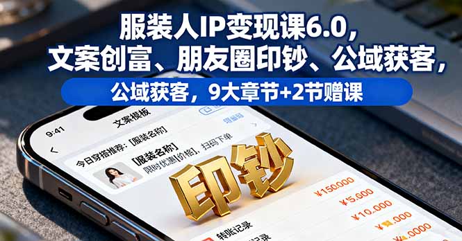 服装人IP变现课6.0，文案创富、朋友圈印钞、公域获客，9大章节+2节赠课-52项目站