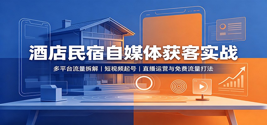 酒店民宿自媒体获客实战：多平台流量拆解，短视频起号，直播运营与免费流量打法-52项目站