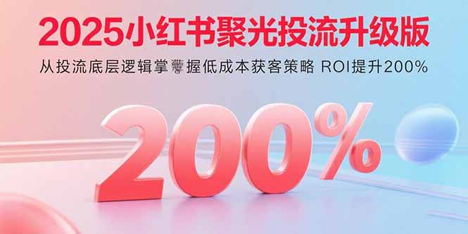2025小红书聚光投流升级版 从投流底层逻辑掌握低成本获客策略 ROI提升200%-52项目站