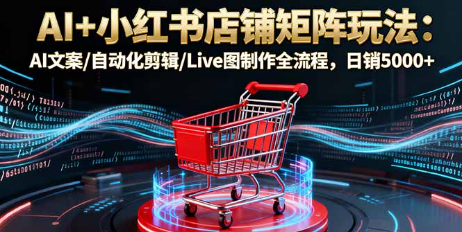 AI+小红书店铺矩阵玩法:AI文案/自动化剪辑/Live图制作全流程,日销5000+-52项目站