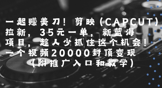 一起挣美刀!剪映(CAPCUT)拉新,35米一单,新蓝海项目,一个视频2w封顶变现(附推广入口和教学)-52项目站
