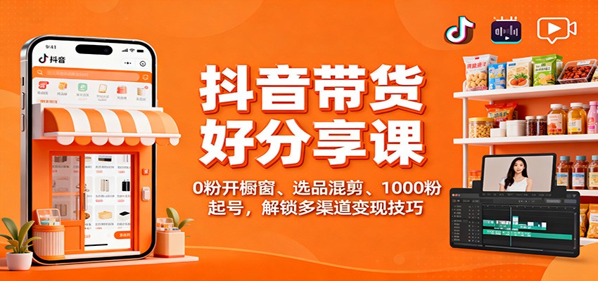 抖音带货好物分享课：0粉开橱窗、选品混剪、1000粉起号，解锁多渠道变现技巧-52项目站